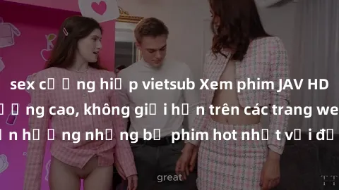 sex cưỡng hiếp vietsub Xem phim JAV HD miễn phí chất lượng cao, không giới hạn trên các trang web uy tín. Yên tâm tận hưởng những bộ phim hot nhất với độ nét sắc sảo, đẹp mắt ngay tại nhà. Hãy trải ng