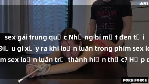 sex gái trung quốc Những bí mật đen tối trong gia đình: Điều gì xảy ra khi loạn luân trong phim sex loạn luân trở thành hiện thực? Hấp dẫn và gây sốc!