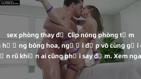 sex phòng thay đồ Clip nóng phòng tắm: Hít thở nồng nàn hương bông hoa, người đẹp vô cùng gợi cảm và quyến rũ khiến ai cũng phải say đắm. Xem ngay để trải nghiệm điều đặc biệt!