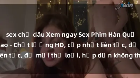 sex chị dâu Xem ngay Sex Phim Hàn Quốc Vietsub Đỉnh Cao - Chất lượng HD, cập nhật liên tục, đủ mọi thể loại, hấp dẫn không thể bỏ qua!