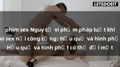 phim sex Nguy cơ vi phạm pháp luật khi thực hiện hành vi sex nơi công cộng: Hậu quả và hình phạt có thể đối mặt