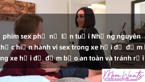 phim sex phụ nữ lớn tuổi Những nguyên tắc cần nhớ khi thực hiện hành vi sex trong xe hơi để đảm bảo an toàn và tránh rủi ro.