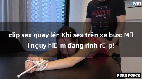 clip sex quay lén Khi sex trên xe bus: Mối nguy hiểm đang rình rập!