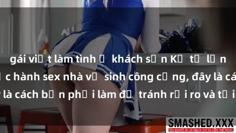 gái việt làm tình ở khách sạn Kể từ lần cuối cùng bạn thực hành sex nhà vệ sinh công cộng, đây là cách bạn phải làm để tránh rủi ro và tối ưu trải nghiệm.