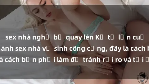 sex nhà nghỉ bị quay lén Kể từ lần cuối cùng bạn thực hành sex nhà vệ sinh công cộng, đây là cách bạn phải làm để tránh rủi ro và tối ưu trải nghiệm.