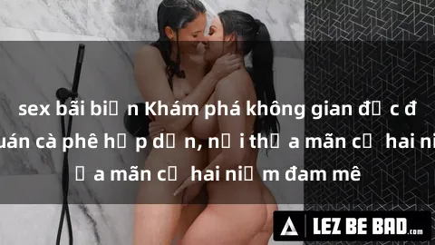 sex bãi biển Khám phá không gian độc đáo tại sex quán cà phê hấp dẫn, nơi thỏa mãn cả hai niềm đam mê