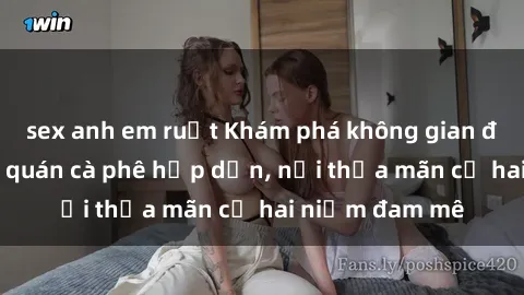 sex anh em ruột Khám phá không gian độc đáo tại sex quán cà phê hấp dẫn, nơi thỏa mãn cả hai niềm đam mê