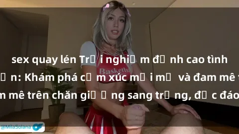 sex quay lén Trải nghiệm đỉnh cao tình yêu tại sex khách sạn: Khám phá cảm xúc mới mẻ và đam mê trên chăn giường sang trọng, độc đáo, không giới hạn.