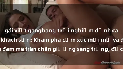 gái việt gangbang Trải nghiệm đỉnh cao tình yêu tại sex khách sạn: Khám phá cảm xúc mới mẻ và đam mê trên chăn giường sang trọng, độc đáo, không giới hạn.
