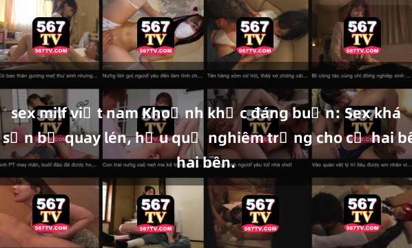 sex milf việt nam Khoảnh khắc đáng buồn: Sex khách sạn bị quay lén, hậu quả nghiêm trọng cho cả hai bên.