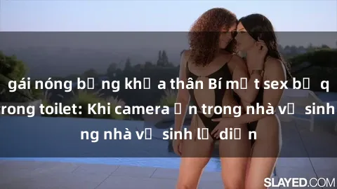 gái nóng bỏng khỏa thân Bí mật sex bị quay lén trong toilet: Khi camera ẩn trong nhà vệ sinh lộ diện