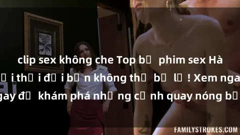 clip sex không che Top bộ phim sex Hàn Quốc hot nhất mọi thời đại bạn không thể bỏ lỡ! Xem ngay để khám phá những cảnh quay nóng bỏng, đầy nghẹt thở!