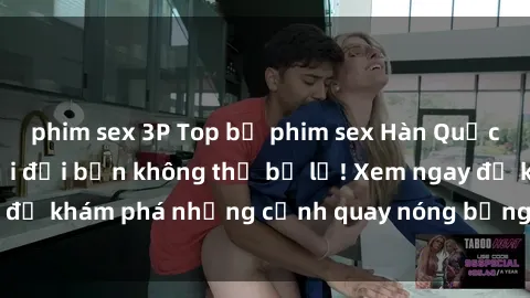 phim sex 3P Top bộ phim sex Hàn Quốc hot nhất mọi thời đại bạn không thể bỏ lỡ! Xem ngay để khám phá những cảnh quay nóng bỏng, đầy nghẹt thở!