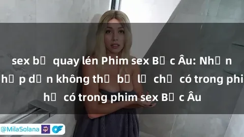 sex bị quay lén Phim sex Bắc Âu: Những cảnh nóng hấp dẫn không thể bỏ lỡ chỉ có trong phim sex Bắc Âu