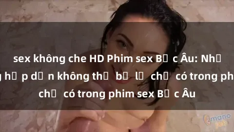 sex không che HD Phim sex Bắc Âu: Những cảnh nóng hấp dẫn không thể bỏ lỡ chỉ có trong phim sex Bắc Âu