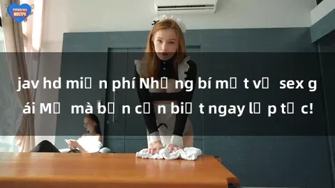 jav hd miễn phí Những bí mật về sex gái Mỹ mà bạn cần biết ngay lập tức!