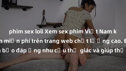 phim sex loli Xem sex phim Việt Nam không che hoàn toàn miễn phí trên trang web chất lượng cao. Đảm bảo đáp ứng nhu cầu thị giác và giúp thỏa mãn mong muốn của bạn.