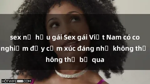 sex nữ hầu gái Sex gái Việt Nam có con: Trải nghiệm đầy cảm xúc đáng nhớ không thể bỏ qua