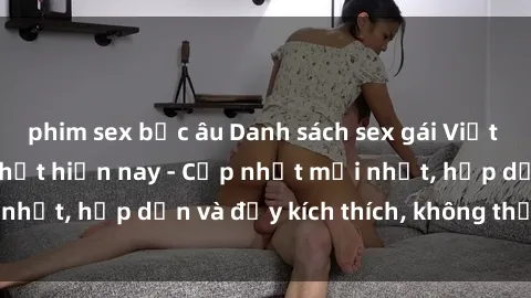 phim sex bắc âu Danh sách sex gái Việt Nam sinh viên hot nhất hiện nay - Cập nhật mới nhất, hấp dẫn và đầy kích thích, không thể bỏ qua!