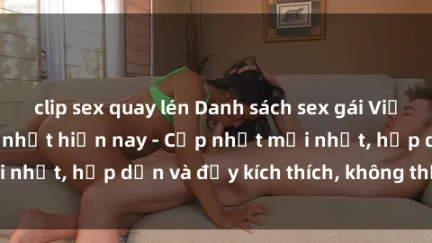 clip sex quay lén Danh sách sex gái Việt Nam sinh viên hot nhất hiện nay - Cập nhật mới nhất, hấp dẫn và đầy kích thích, không thể bỏ qua!