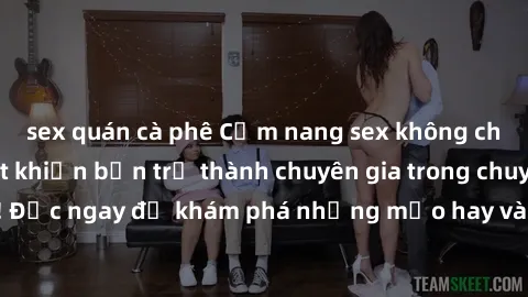 sex quán cà phê Cẩm nang sex không che: Những bí quyết khiến bạn trở thành chuyên gia trong chuyện ấy! Đọc ngay để khám phá những mẹo hay và bí quyết tình dục không che.