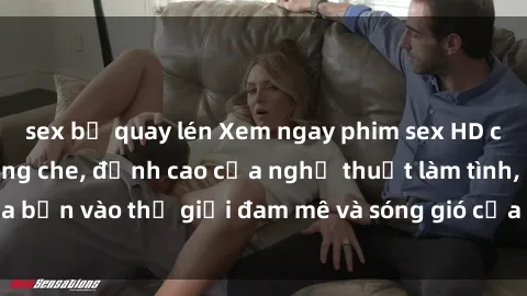 sex bị quay lén Xem ngay phim sex HD chất lượng cao không che, đỉnh cao của nghệ thuật làm tình, đưa bạn vào thế giới đam mê và sóng gió của tình yêu không giới hạn.