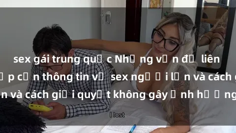 sex gái trung quốc Những vấn đề liên quan đến việc tiếp cận thông tin về sex người lớn và cách giải quyết không gây ảnh hưởng đến trẻ em