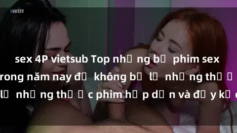 sex 4P vietsub Top những bộ phim sex hay nhất nên xem trong năm nay để không bỏ lỡ những thước phim hấp dẫn và đầy kịch tính.