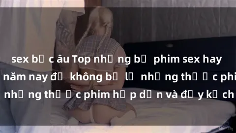 sex bắc âu Top những bộ phim sex hay nhất nên xem trong năm nay để không bỏ lỡ những thước phim hấp dẫn và đầy kịch tính.