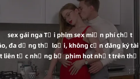 sex gái nga Tải phim sex miễn phí chất lượng cao độc đáo, đa dạng thể loại, không cần đăng ký tài khoản. Cập nhật liên tục những bộ phim hot nhất trên thị trường. Sự lựa chọn hàng đầu cho người yêu th