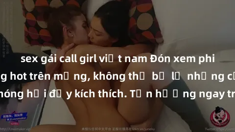 sex gái call girl việt nam Đón xem phim sex mới nhất đang hot trên mạng, không thể bỏ lỡ những cảnh nóng hổi đầy kích thích. Tận hưởng ngay trước khi bị xoá chóng mặt!