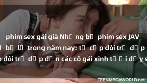 phim sex gái già Những bộ phim sex JAV hot nhất không thể bỏ lỡ trong năm nay: từ cặp đôi trẻ đẹp đến các cô gái xinh tươi đầy sức hút.