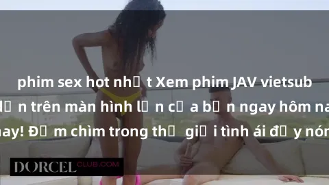 phim sex hot nhất Xem phim JAV vietsub mới nhất và hấp dẫn trên màn hình lớn của bạn ngay hôm nay! Đắm chìm trong thế giới tình ái đầy nóng bỏng và kích thích.