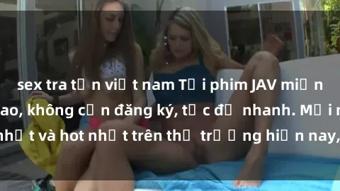 sex tra tấn việt nam Tải phim JAV miễn phí chất lượng cao, không cần đăng ký, tốc độ nhanh. Mới nhất và hot nhất trên thị trường hiện nay, cập nhật hàng ngày.