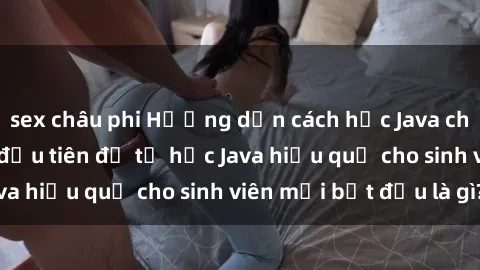sex châu phi Hướng dẫn cách học Java cho sinh viên: Bước đầu tiên để tự học Java hiệu quả cho sinh viên mới bắt đầu là gì?