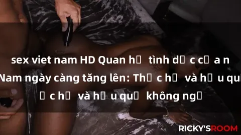 sex viet nam HD Quan hệ tình dục của nữ sinh Việt Nam ngày càng tăng lên: Thực hư và hậu quả không ngờ