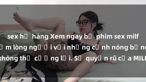 sex họ hàng Xem ngay bộ phim sex milf hot nhất, làm say đắm lòng người với những cảnh nóng bỏng không thể cưỡng lại. Sự quyến rũ của MILF sẽ khiến bạn mãnh liệt!
