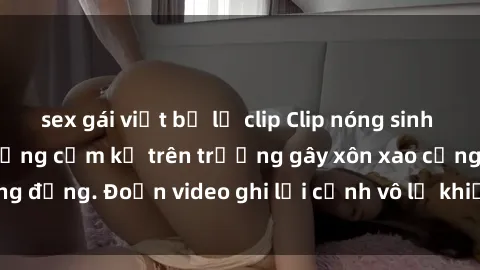 sex gái việt bị lộ clip Clip nóng sinh viên gây sốc: Hành động cấm kỵ trên trường gây xôn xao cộng đồng. Đoạn video ghi lại cảnh vô lễ khiến dư luận bức xúc.
