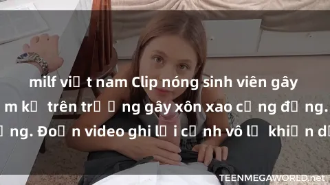 milf việt nam Clip nóng sinh viên gây sốc: Hành động cấm kỵ trên trường gây xôn xao cộng đồng. Đoạn video ghi lại cảnh vô lễ khiến dư luận bức xúc.