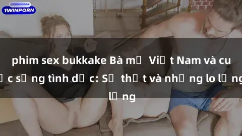 phim sex bukkake Bà mẹ Việt Nam và cuộc sống tình dục: Sự thật và những lo lắng