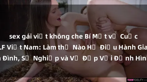 sex gái việt không che Bí Mật về Cuộc Sống Của Các MILF Việt Nam: Làm thế Nào Họ Điều Hành Gia Đình, Sự Nghiệp và Vẻ Đẹp Với Định Hình Văn Hóa Đương Đại