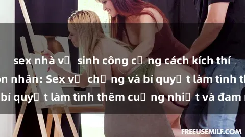 sex nhà vệ sinh công cộng cách kích thích đam mê trong hôn nhân: Sex vợ chồng và bí quyết làm tình thêm cuồng nhiệt và đam mê