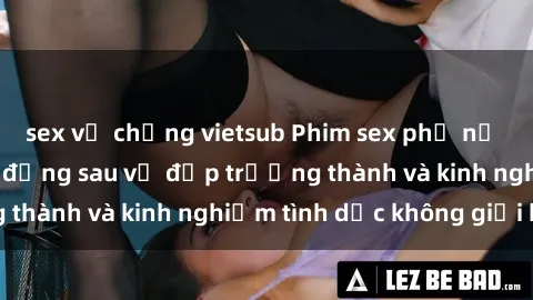 sex vợ chồng vietsub Phim sex phụ nữ lớn tuổi: Sức hút đằng sau vẻ đẹp trưởng thành và kinh nghiệm tình dục không giới hạn