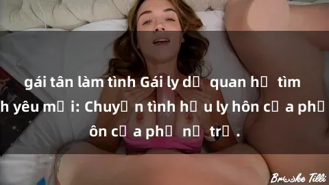 gái tân làm tình Gái ly dị quan hệ tìm kiếm tình yêu mới: Chuyện tình hậu ly hôn của phụ nữ trẻ.