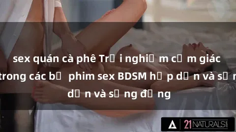 sex quán cà phê Trải nghiệm cảm giác mới lạ trong các bộ phim sex BDSM hấp dẫn và sống động