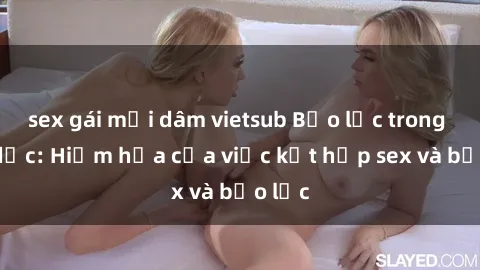 sex gái mại dâm vietsub Bạo lực trong tình dục: Hiểm họa của việc kết hợp sex và bạo lực