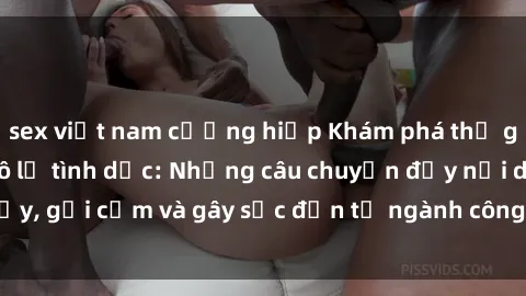 sex việt nam cưỡng hiếp Khám phá thế giới của phim sex nô lệ tình dục: Những câu chuyện đầy nổi dậy, gợi cảm và gây sốc đến từ ngành công nghiệp giải trí đen tối