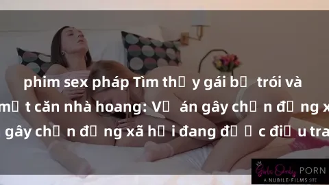 phim sex pháp Tìm thấy gái bị trói và bị hiếp dâm trong một căn nhà hoang: Vụ án gây chấn động xã hội đang được điều tra vào.