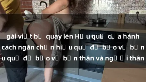 gái việt bị quay lén Hậu quả của hành vi bạo dâm sex và cách ngăn chặn hiệu quả để bảo vệ bản thân và người thân