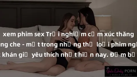 xem phim sex Trải nghiệm cảm xúc thăng hoa với jav SM không che - một trong những thể loại phim người lớn được khán giả yêu thích nhất hiện nay. Đảm bảo đem lại sự hấp dẫn, kích thích tối đa cho người